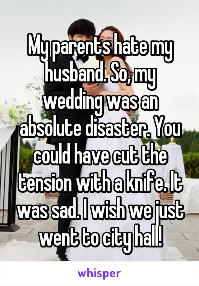 My parents hate my husband. So, my wedding was an absolute disaster. You could have cut the tension with a knife. It was sad. I wish we just went to city hall!