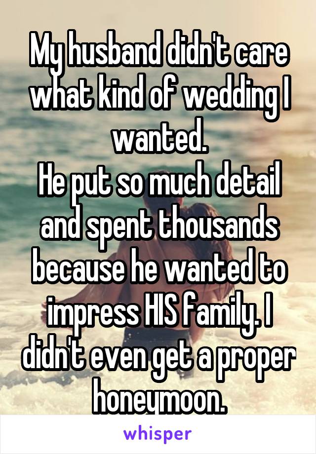 My husband didn't care what kind of wedding I wanted.
He put so much detail and spent thousands because he wanted to impress HIS family. I didn't even get a proper honeymoon.
