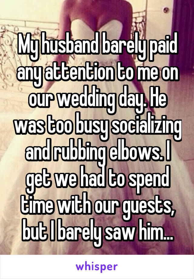 My husband barely paid any attention to me on our wedding day. He was too busy socializing and rubbing elbows. I get we had to spend time with our guests, but I barely saw him...