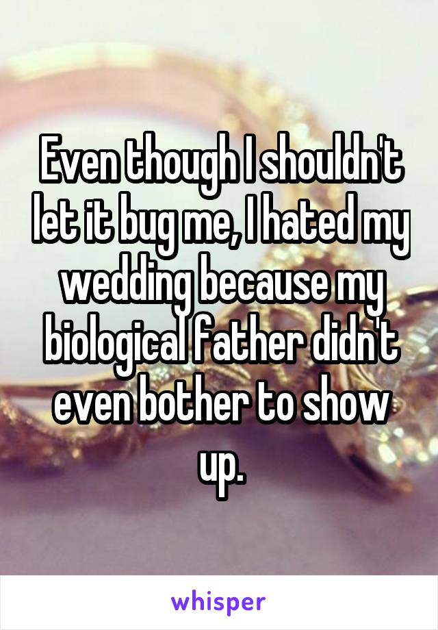 Even though I shouldn't let it bug me, I hated my wedding because my biological father didn't even bother to show up.