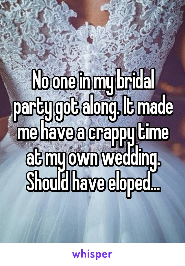 No one in my bridal party got along. It made me have a crappy time at my own wedding. Should have eloped...