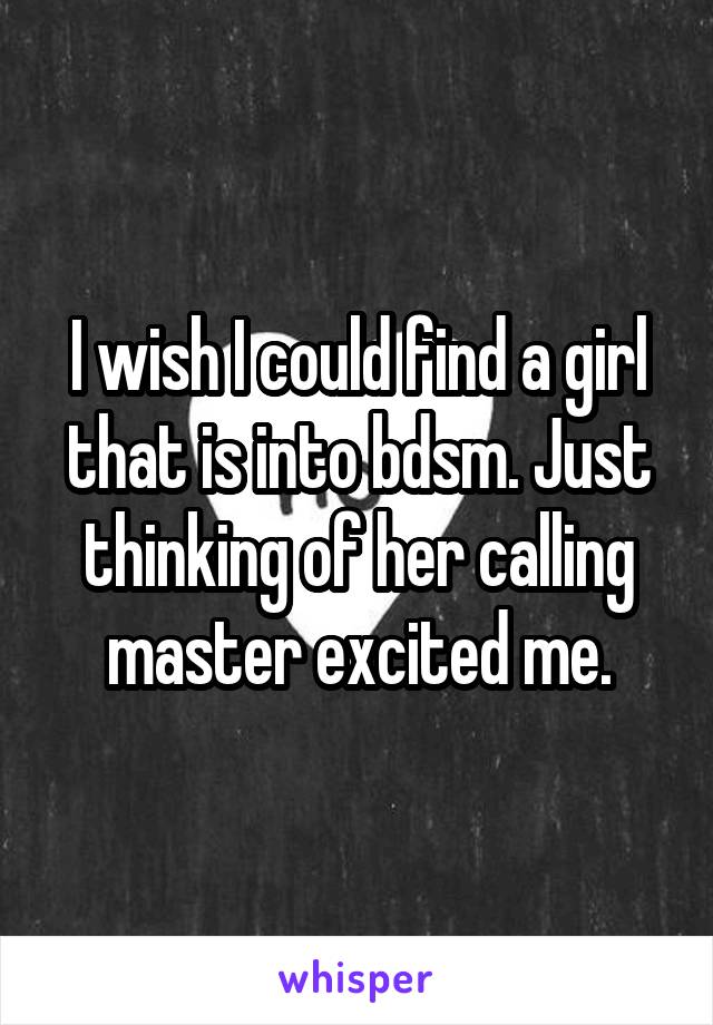 I wish I could find a girl that is into bdsm. Just thinking of her calling master excited me.
