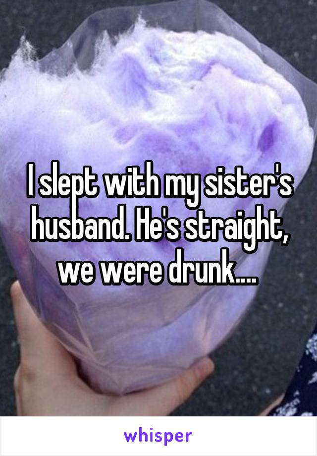 I slept with my sister's husband. He's straight, we were drunk.... 