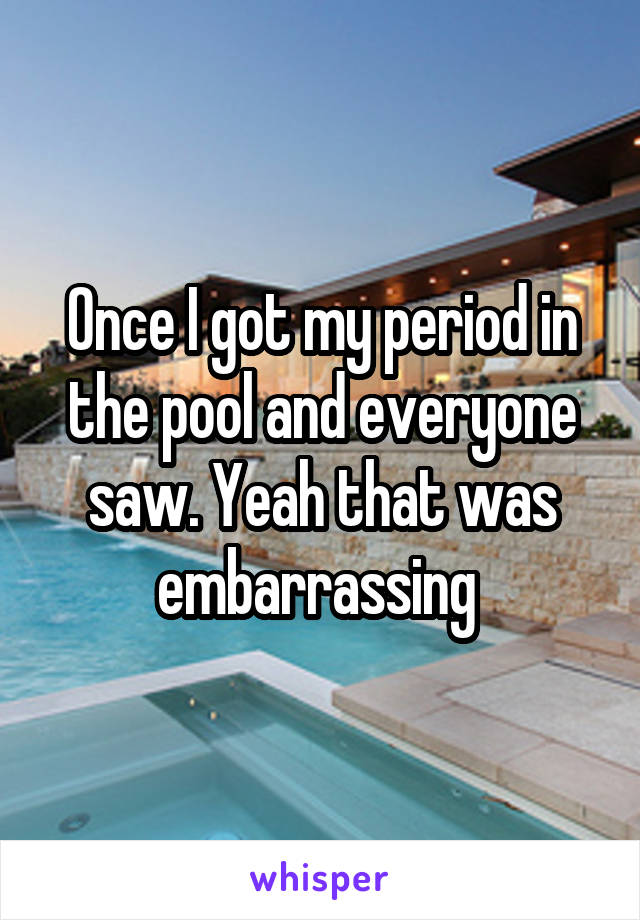 Once I got my period in the pool and everyone saw. Yeah that was embarrassing 