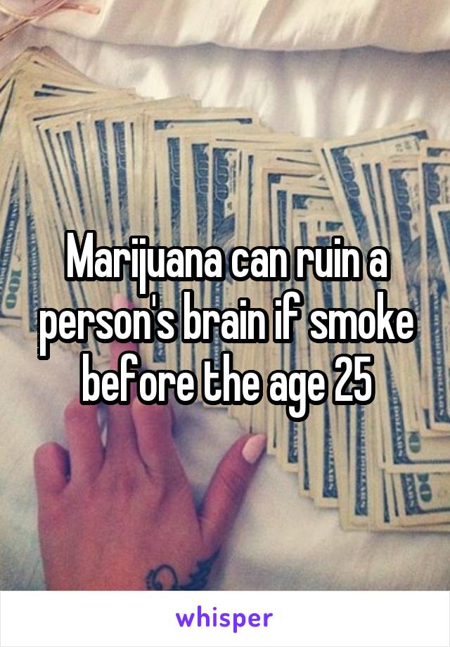 Marijuana can ruin a person's brain if smoke before the age 25