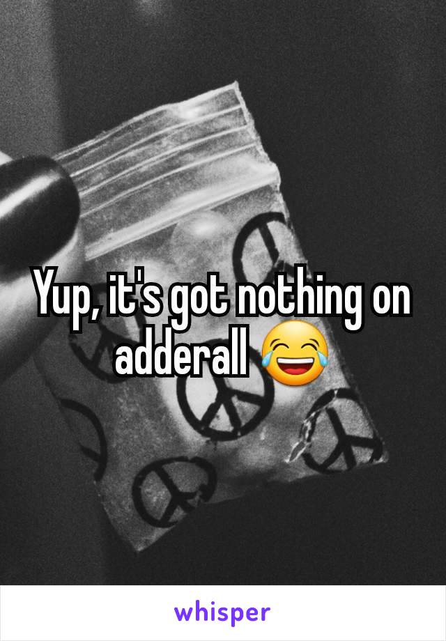 Yup, it's got nothing on adderall 😂