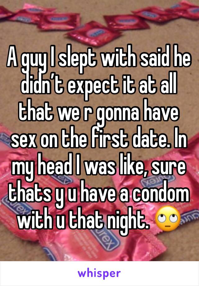 A guy I slept with said he didn’t expect it at all that we r gonna have sex on the first date. In my head I was like, sure thats y u have a condom with u that night. 🙄