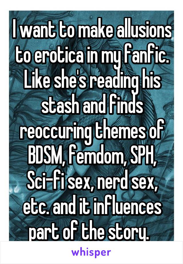I want to make allusions to erotica in my fanfic. Like she's reading his stash and finds reoccuring themes of BDSM, femdom, SPH, Sci-fi sex, nerd sex, etc. and it influences part of the story.  