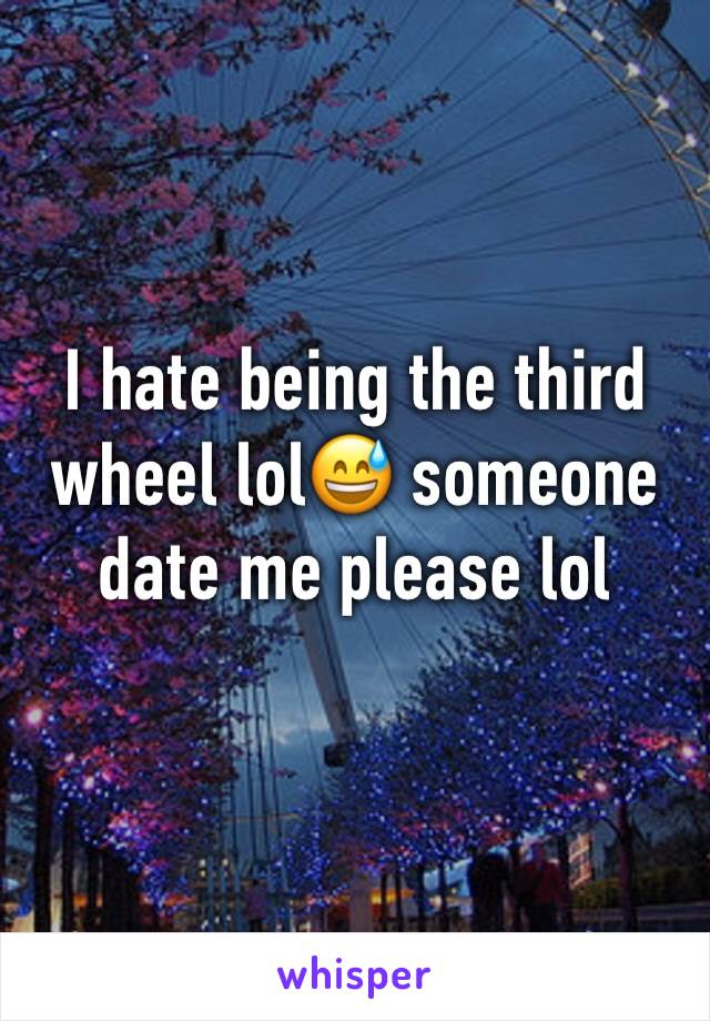 I hate being the third wheel lol😅 someone date me please lol