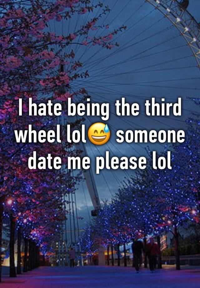 I hate being the third wheel lol😅 someone date me please lol