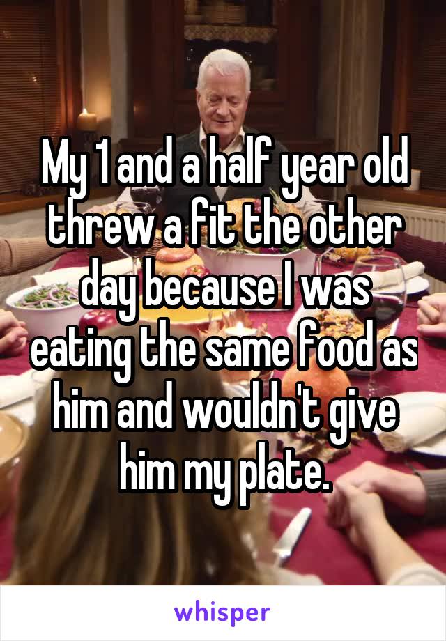 My 1 and a half year old threw a fit the other day because I was eating the same food as him and wouldn't give him my plate.
