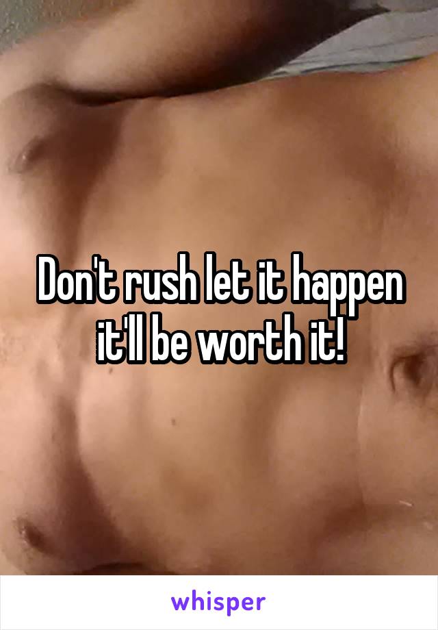 Don't rush let it happen it'll be worth it!