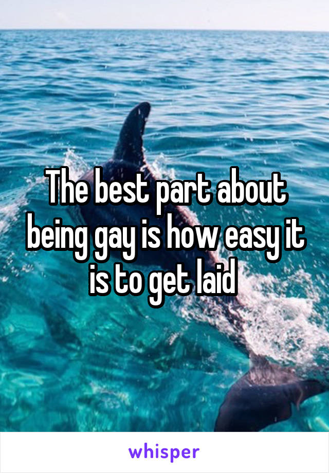 The best part about being gay is how easy it is to get laid 