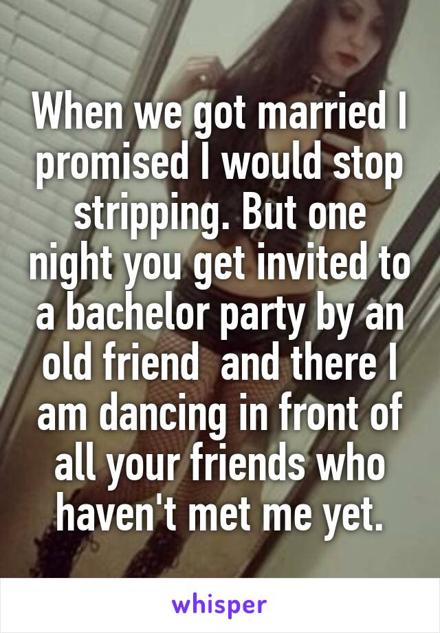 When we got married I promised I would stop stripping. But one night you get invited to a bachelor party by an old friend  and there I am dancing in front of all your friends who haven't met me yet.