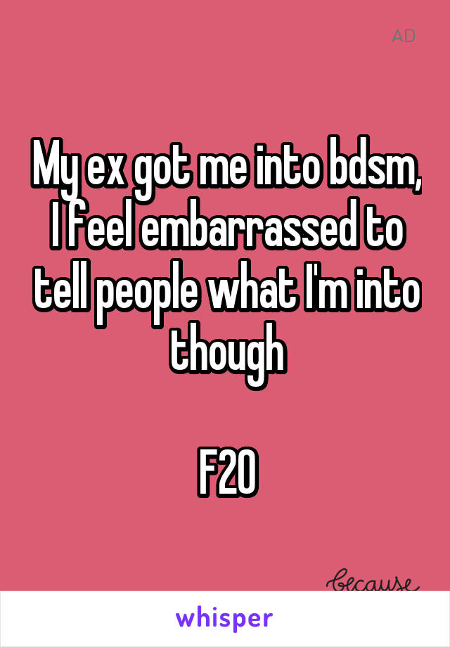 My ex got me into bdsm, I feel embarrassed to tell people what I'm into though

F20
