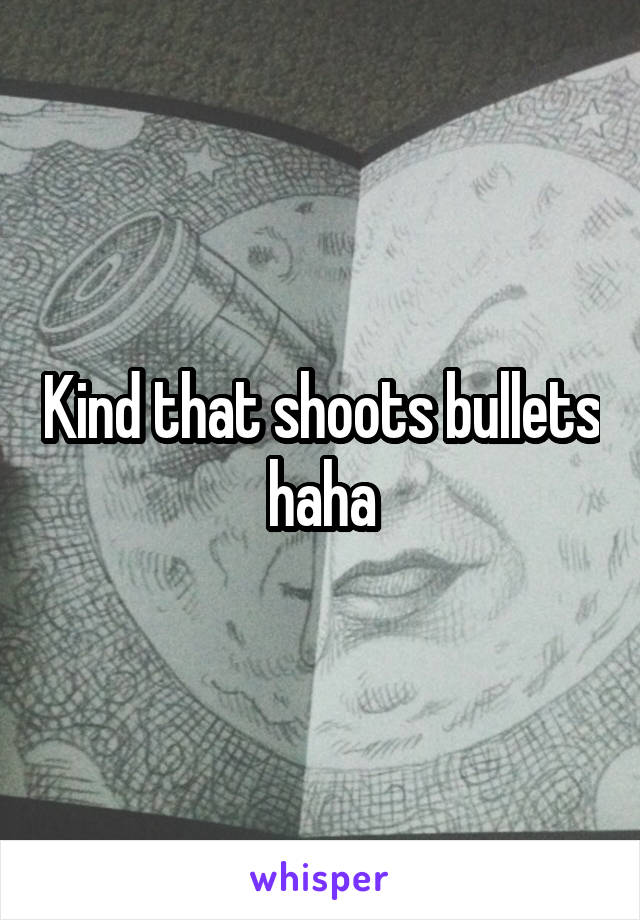 Kind that shoots bullets haha