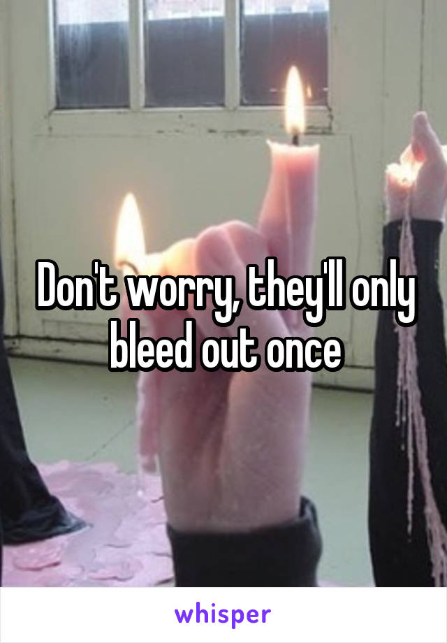 Don't worry, they'll only bleed out once