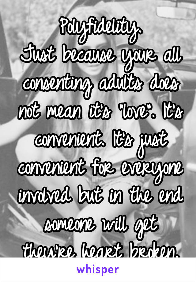 Polyfidelity.
Just because your all consenting adults does not mean it's "love". It's convenient. It's just convenient for everyone involved but in the end someone will get they're heart broken.