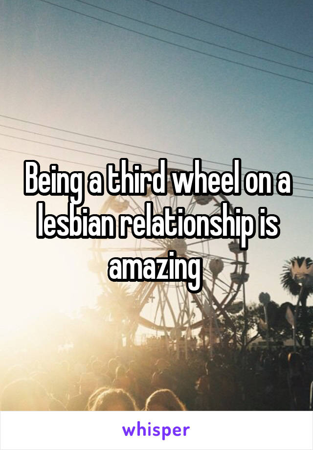 Being a third wheel on a lesbian relationship is amazing 