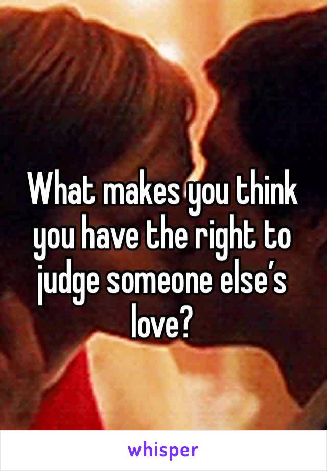 What makes you think you have the right to judge someone else’s love?