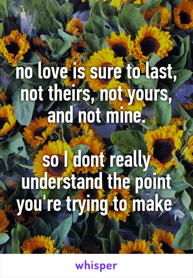 no love is sure to last, not theirs, not yours, and not mine.

so I dont really understand the point you're trying to make 