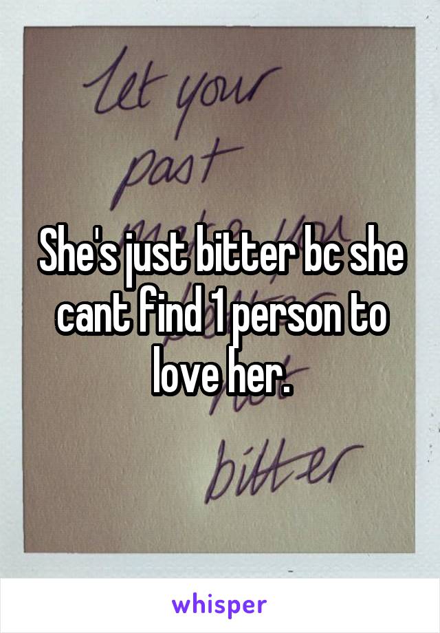 She's just bitter bc she cant find 1 person to love her.