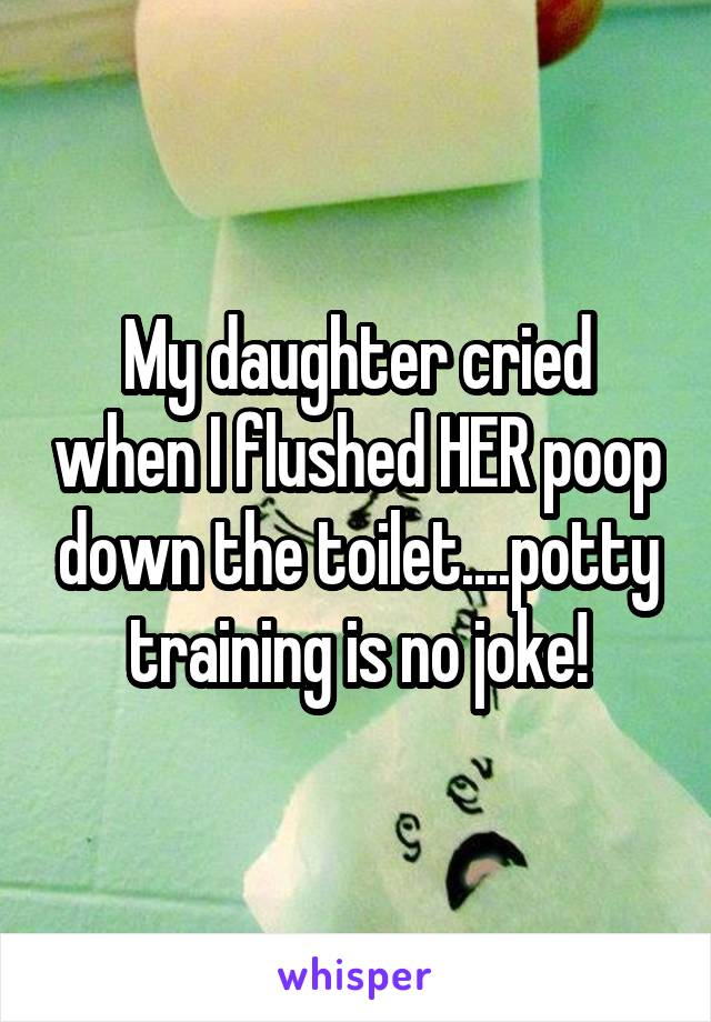 My daughter cried when I flushed HER poop down the toilet....potty training is no joke!
