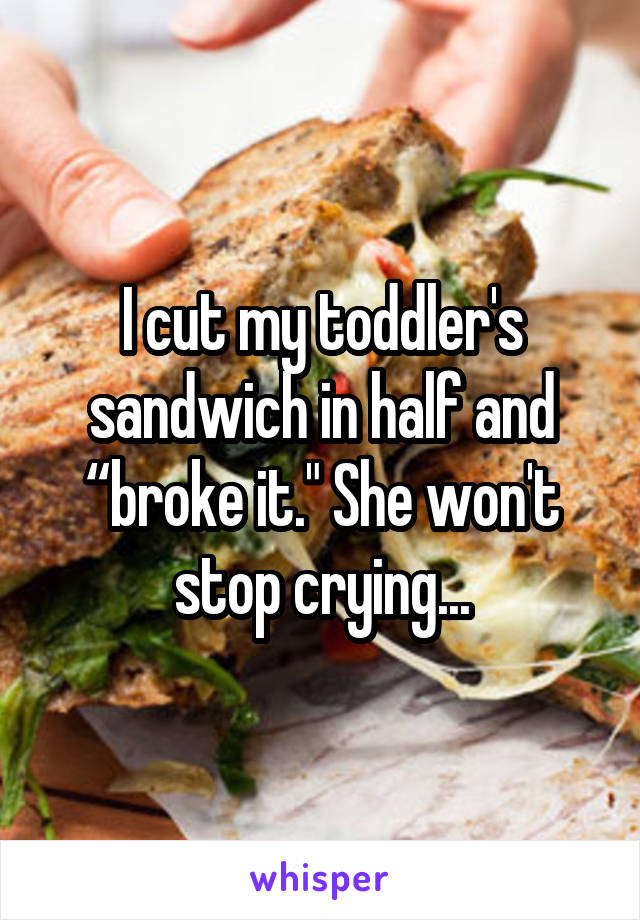 I cut my toddler's sandwich in half and “broke it." She won't stop crying...