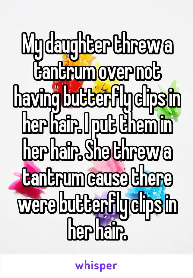 My daughter threw a tantrum over not having butterfly clips in her hair. I put them in her hair. She threw a tantrum cause there were butterfly clips in her hair.