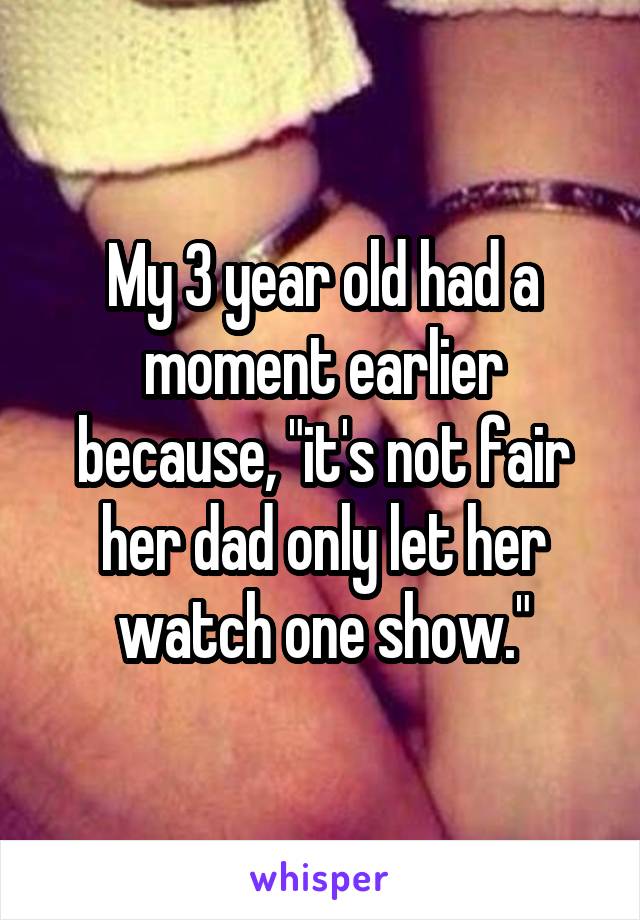My 3 year old had a moment earlier because, "it's not fair her dad only let her watch one show."