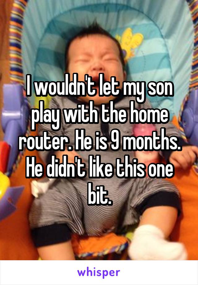 I wouldn't let my son play with the home router. He is 9 months. He didn't like this one bit.