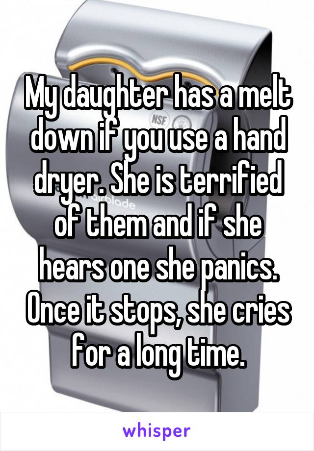 My daughter has a melt down if you use a hand dryer. She is terrified of them and if she hears one she panics. Once it stops, she cries for a long time.