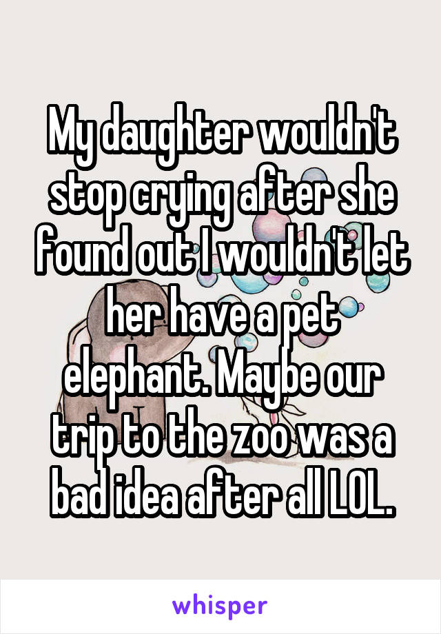 My daughter wouldn't stop crying after she found out I wouldn't let her have a pet elephant. Maybe our trip to the zoo was a bad idea after all LOL.