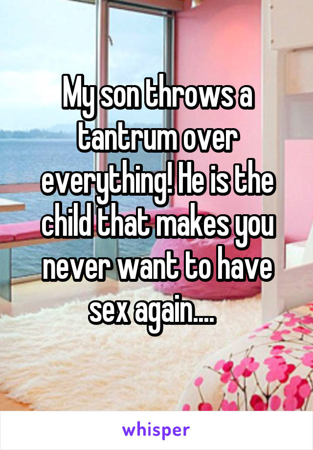 My son throws a tantrum over everything! He is the child that makes you never want to have sex again....  
