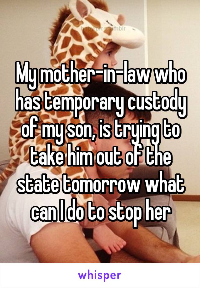 My mother-in-law who has temporary custody of my son, is trying to take him out of the state tomorrow what can I do to stop her