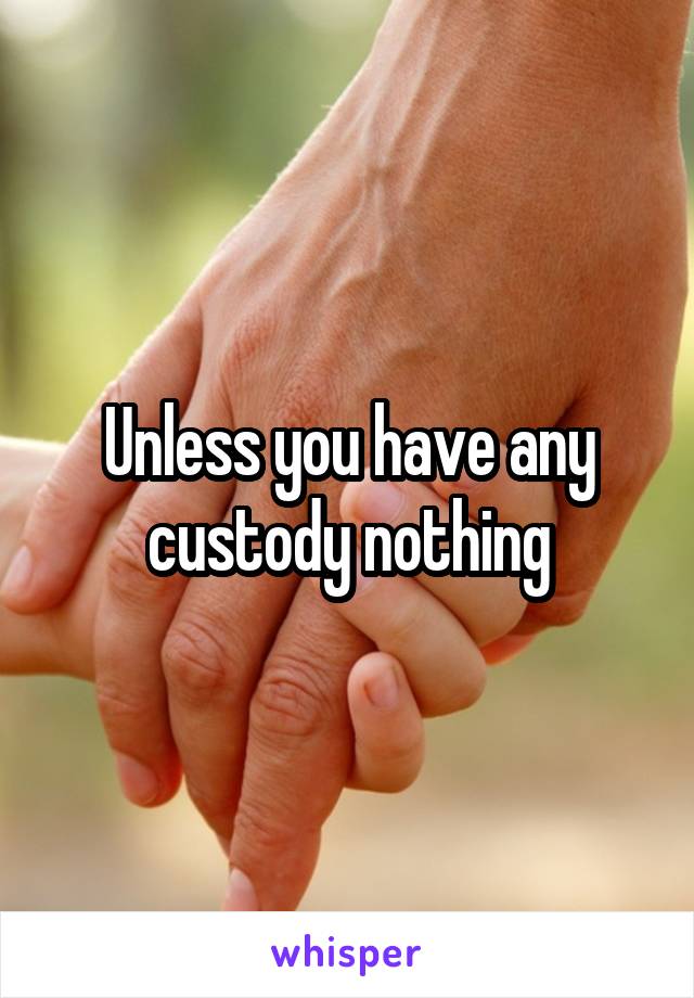 Unless you have any custody nothing