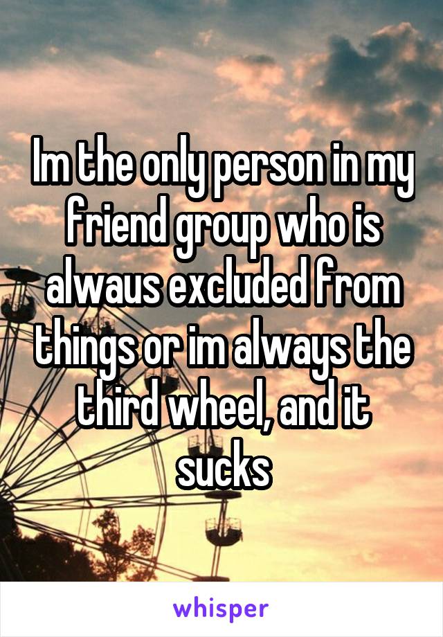 Im the only person in my friend group who is alwaus excluded from things or im always the third wheel, and it sucks