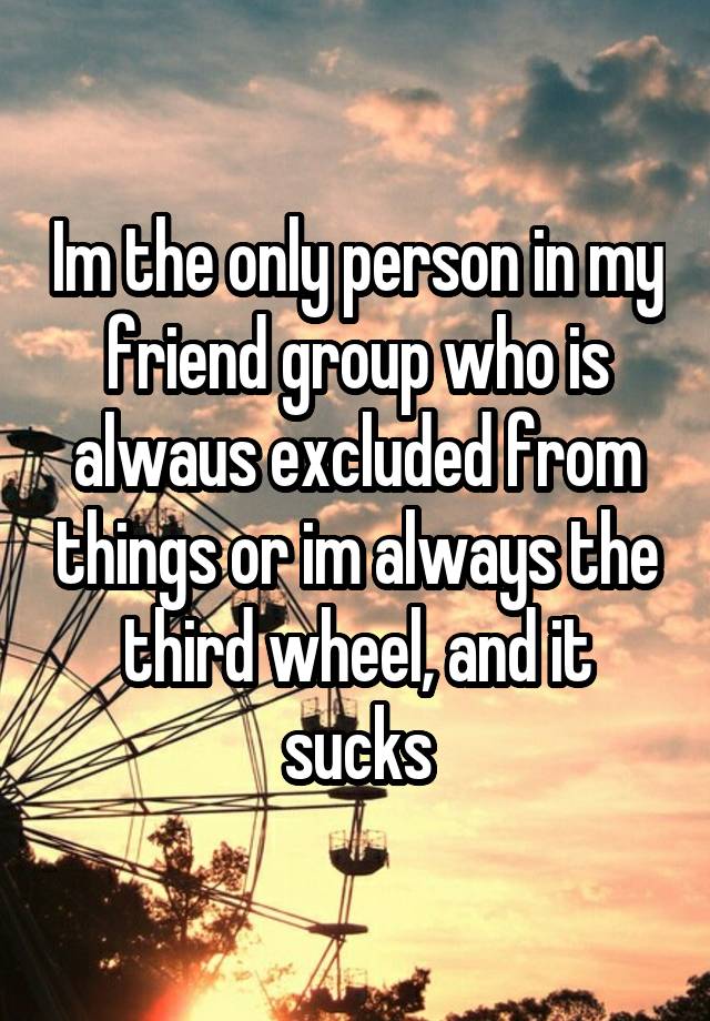 Im the only person in my friend group who is alwaus excluded from things or im always the third wheel, and it sucks