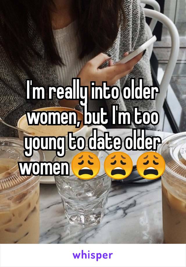 I'm really into older women, but I'm too young to date older women😩😩😩