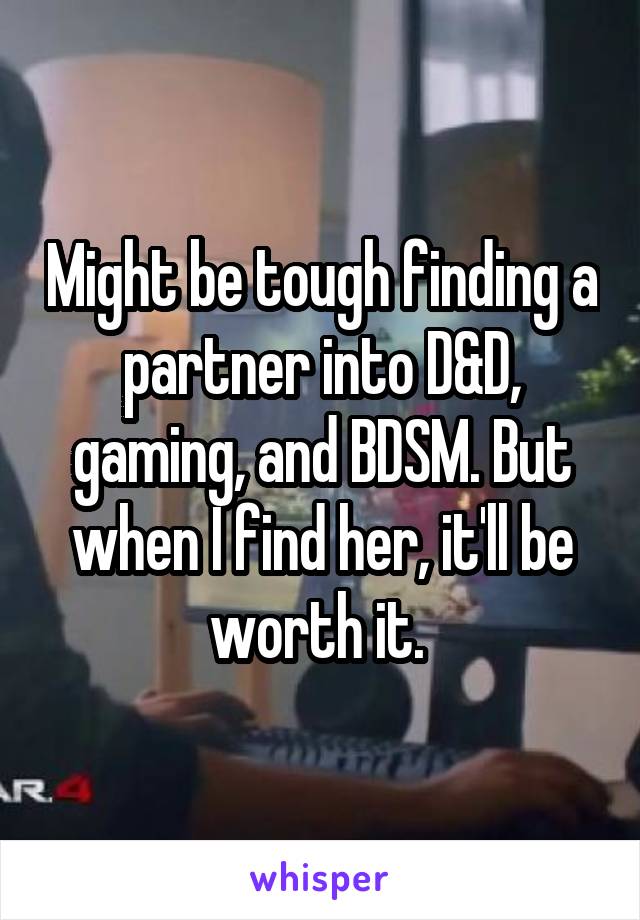 Might be tough finding a partner into D&D, gaming, and BDSM. But when I find her, it'll be worth it. 