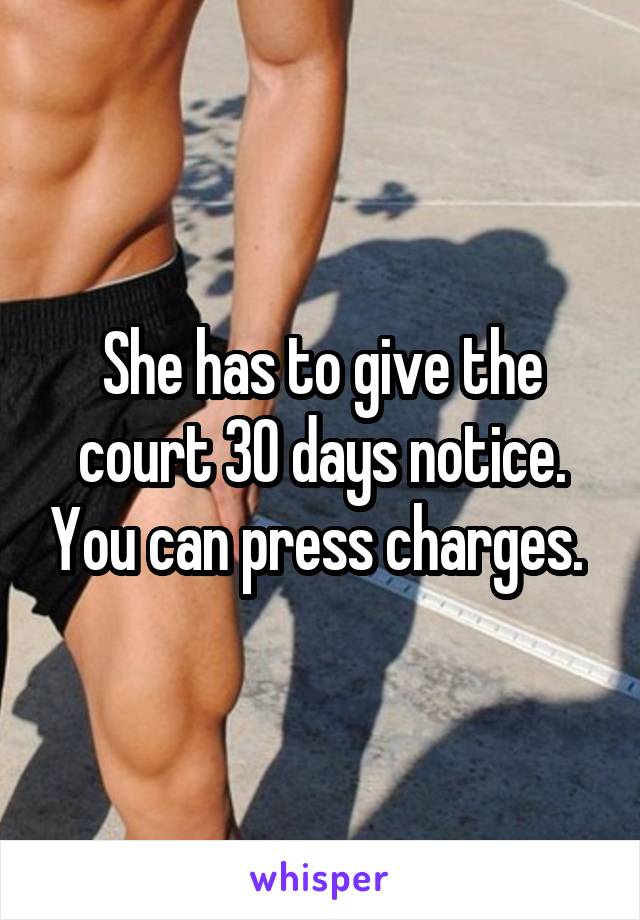 She has to give the court 30 days notice. You can press charges. 