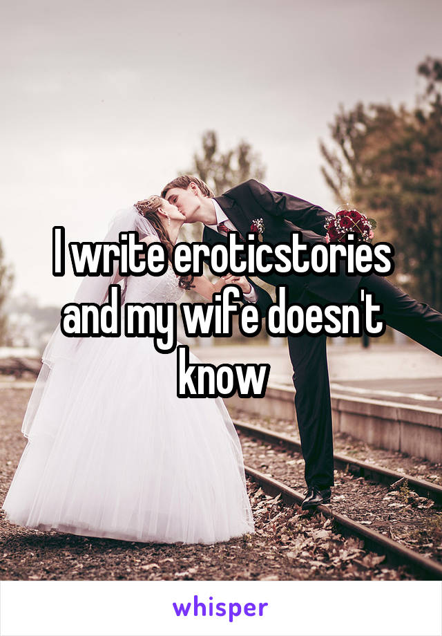 I write eroticstories and my wife doesn't know