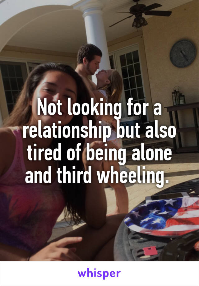 Not looking for a relationship but also tired of being alone and third wheeling. 