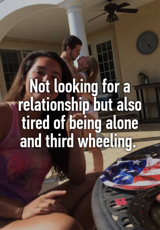 Not looking for a relationship but also tired of being alone and third wheeling. 