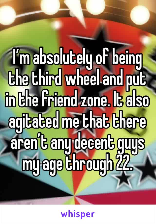 I’m absolutely of being the third wheel and put in the friend zone. It also agitated me that there aren’t any decent guys my age through 22. 