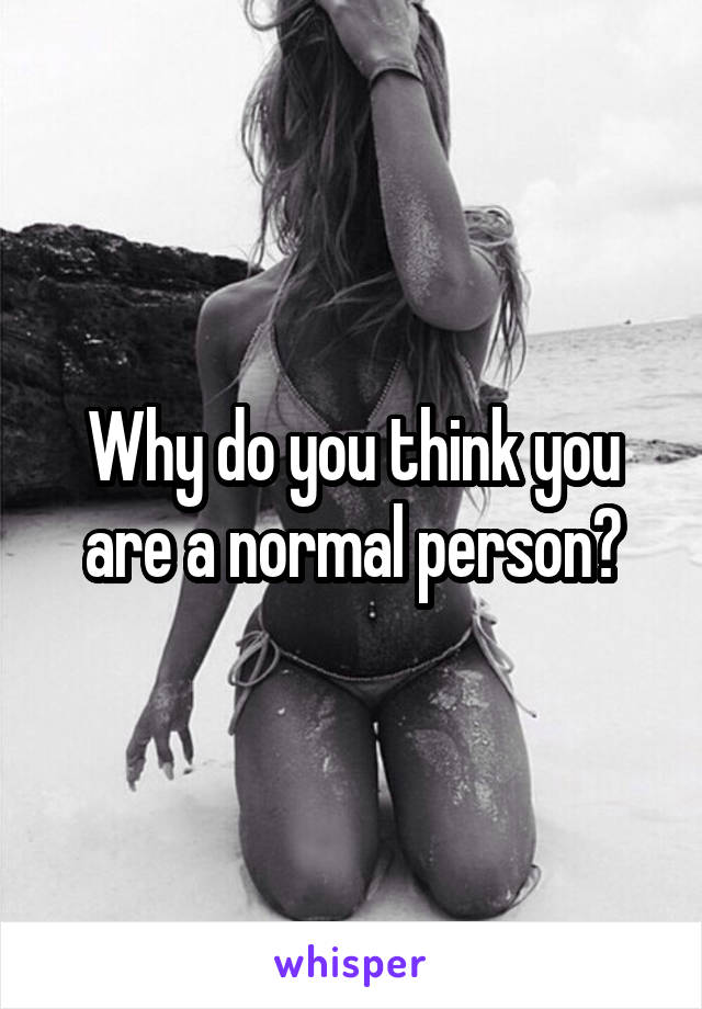 Why do you think you are a normal person?