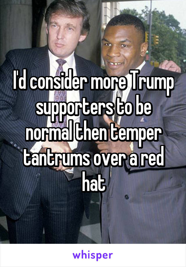 I'd consider more Trump supporters to be normal then temper tantrums over a red hat