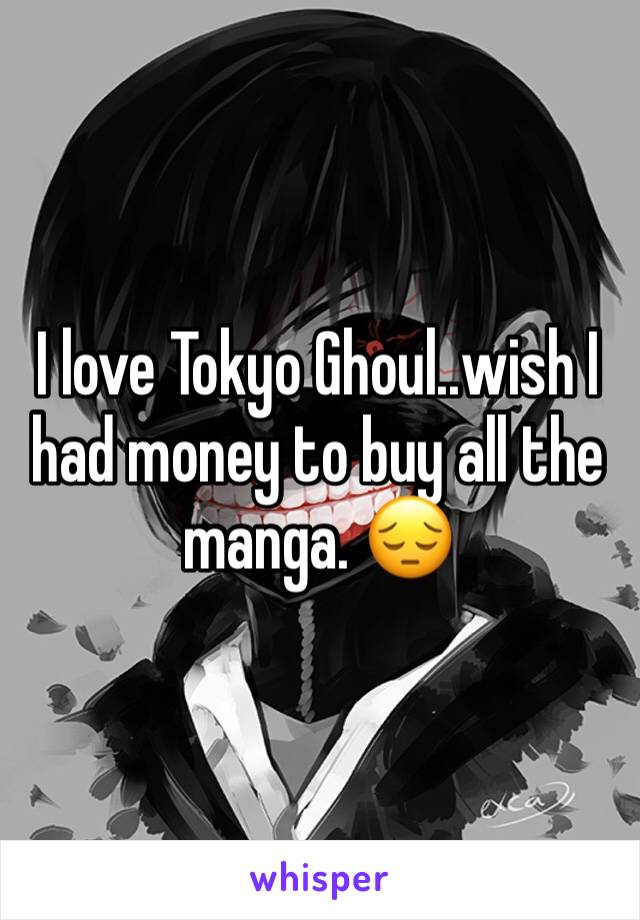 I love Tokyo Ghoul..wish I had money to buy all the manga. 😔