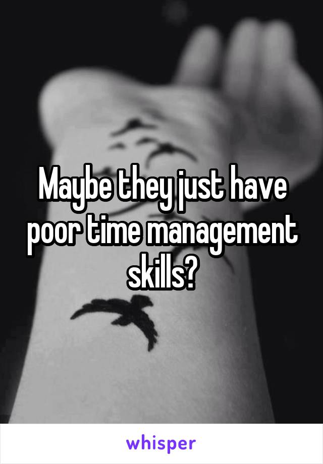 Maybe they just have poor time management skills?