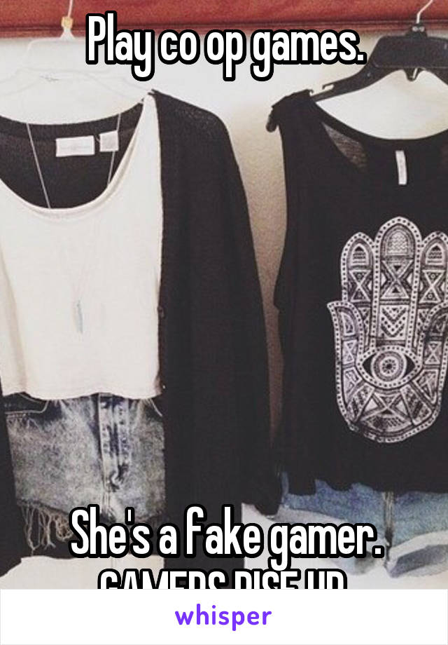 Play co op games.







She's a fake gamer. GAMERS RISE UP.